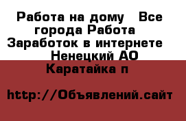 Работа на дому - Все города Работа » Заработок в интернете   . Ненецкий АО,Каратайка п.